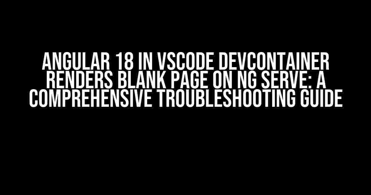 Angular 18 in VSCode devcontainer renders blank page on ng serve: A Comprehensive Troubleshooting Guide