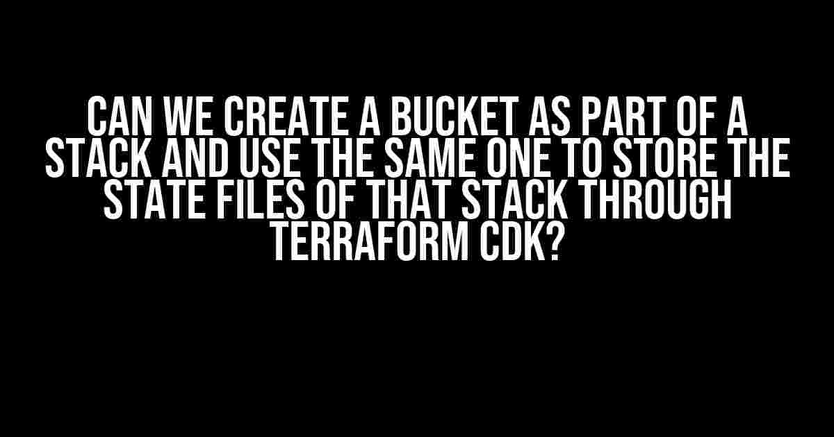 Can We Create a Bucket as Part of a Stack and Use the Same One to Store the State Files of that Stack through Terraform CDK?