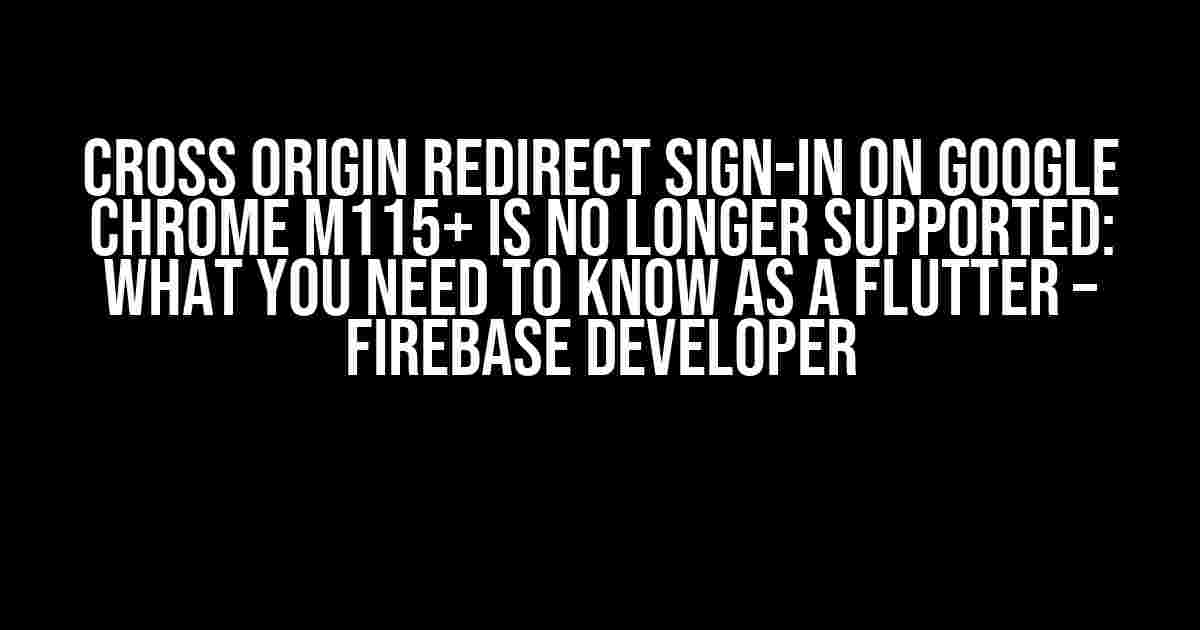 Cross Origin Redirect Sign-In on Google Chrome M115+ is No Longer Supported: What You Need to Know as a Flutter – Firebase Developer