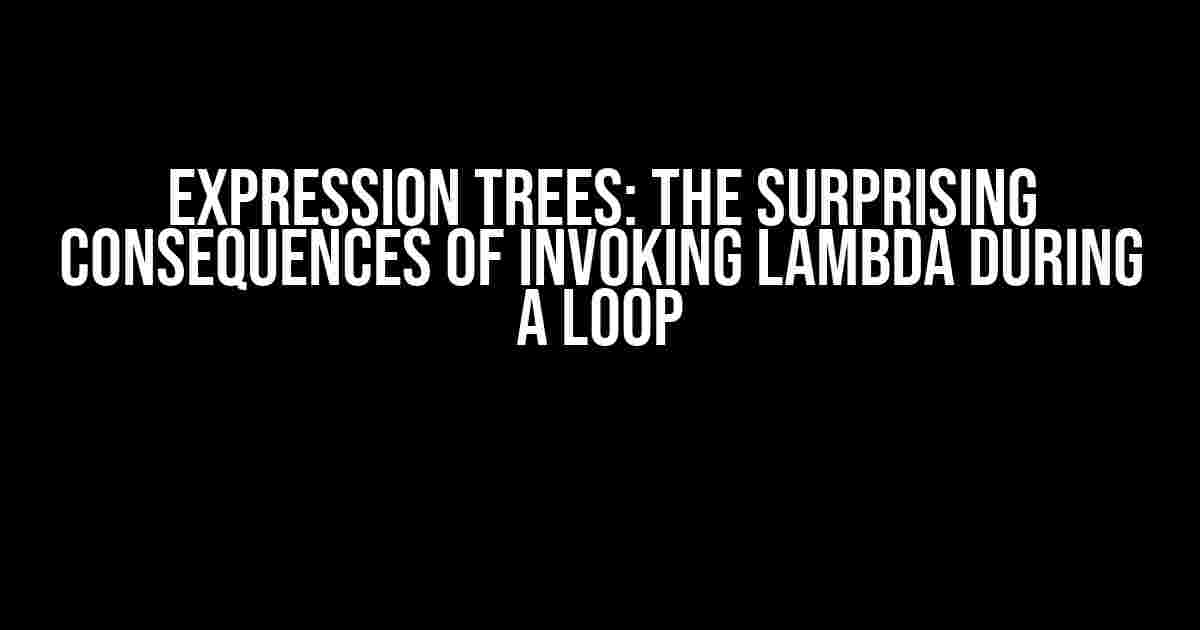 Expression Trees: The Surprising Consequences of Invoking Lambda During a Loop