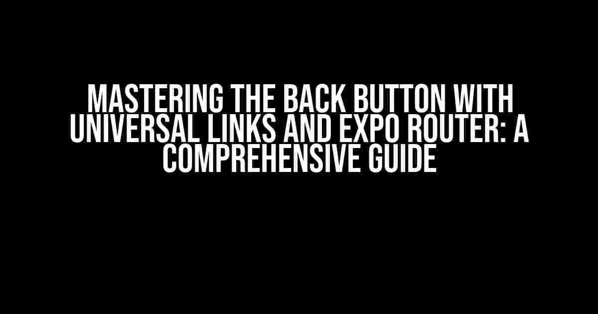 Mastering the Back Button with Universal Links and Expo Router: A Comprehensive Guide