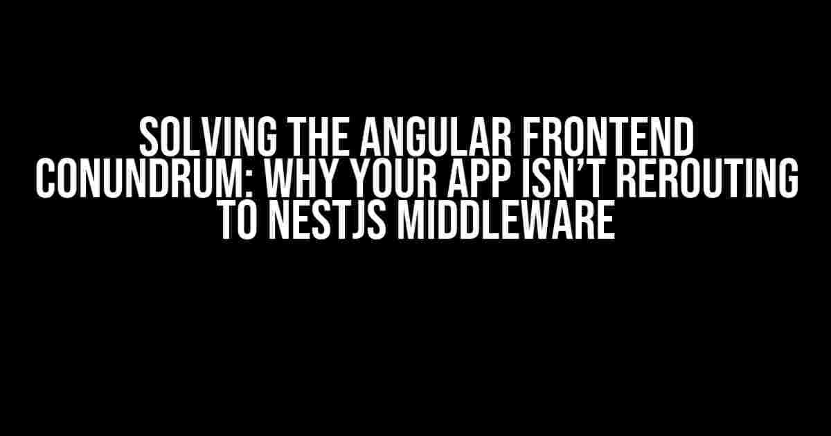 Solving the Angular Frontend Conundrum: Why Your App Isn’t Rerouting to NestJS Middleware