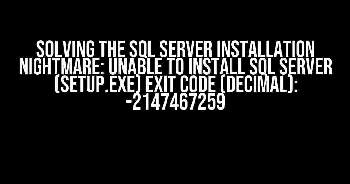 Solving the SQL Server Installation Nightmare: Unable to install SQL Server (setup.exe) exit code (decimal): -2147467259