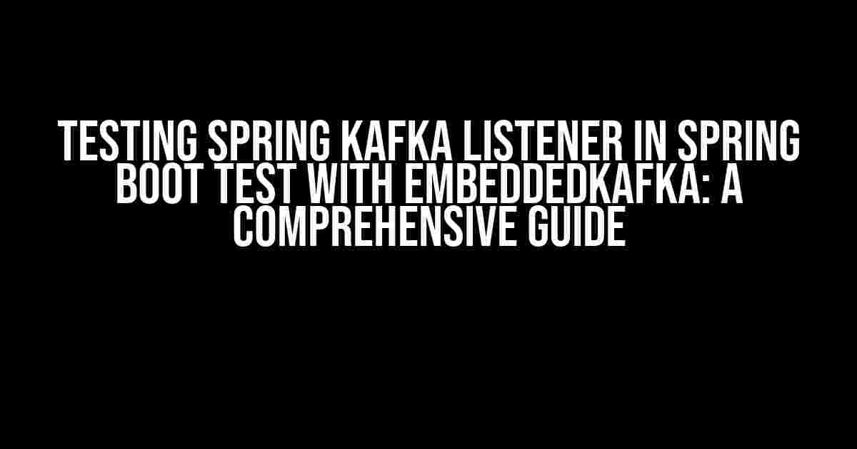 Testing Spring Kafka Listener in Spring Boot Test with EmbeddedKafka: A Comprehensive Guide