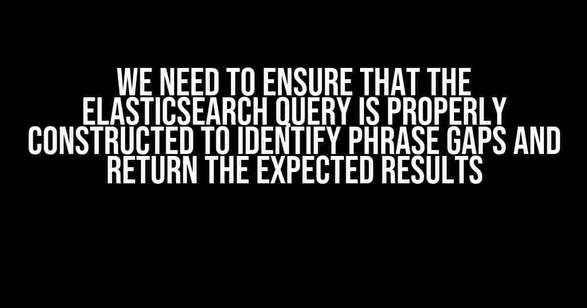 We Need to Ensure that the Elasticsearch Query is Properly Constructed to Identify Phrase Gaps and Return the Expected Results